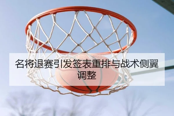 名将退赛引发签表重排与战术侧翼调整